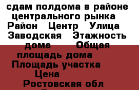 сдам полдома в районе центрального рынка › Район ­ Центр › Улица ­ Заводская › Этажность дома ­ 1 › Общая площадь дома ­ 41 › Площадь участка ­ 3 › Цена ­ 12 000 - Ростовская обл., Батайск г. Недвижимость » Дома, коттеджи, дачи аренда   